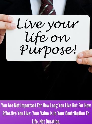 You Are Not Important For How Long You Live But For How Effective You Live; Your Value Is In Your Contribution To Life, Not Duration.